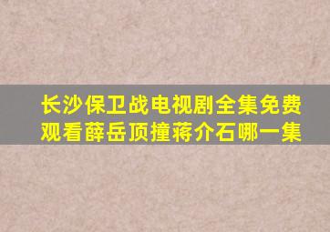 长沙保卫战电视剧全集免费观看薛岳顶撞蒋介石哪一集