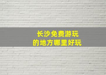 长沙免费游玩的地方哪里好玩