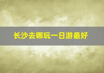 长沙去哪玩一日游最好