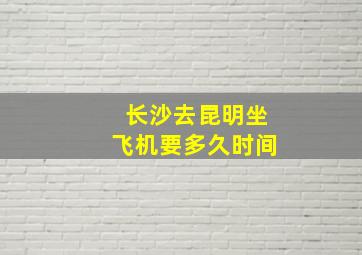 长沙去昆明坐飞机要多久时间