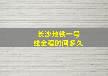 长沙地铁一号线全程时间多久