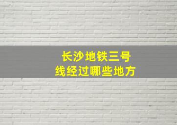 长沙地铁三号线经过哪些地方