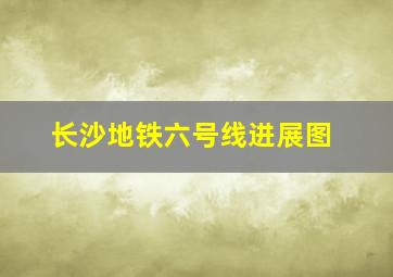 长沙地铁六号线进展图