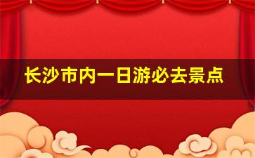 长沙市内一日游必去景点