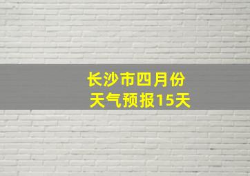 长沙市四月份天气预报15天