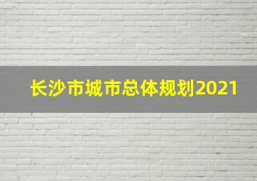 长沙市城市总体规划2021