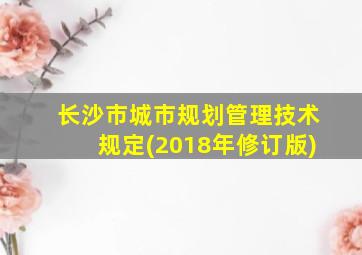 长沙市城市规划管理技术规定(2018年修订版)