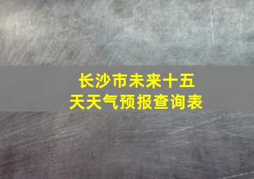 长沙市未来十五天天气预报查询表