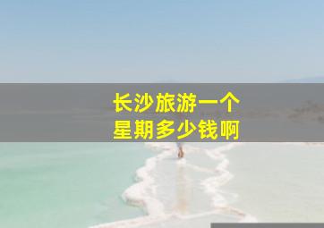 长沙旅游一个星期多少钱啊