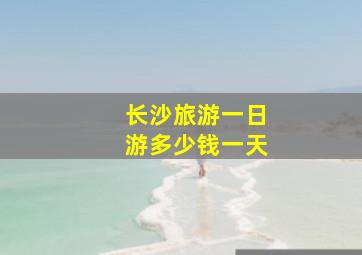 长沙旅游一日游多少钱一天