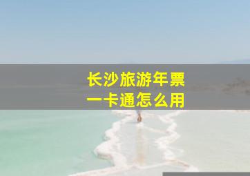 长沙旅游年票一卡通怎么用