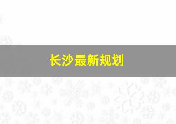 长沙最新规划