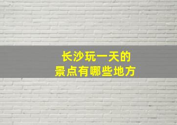 长沙玩一天的景点有哪些地方