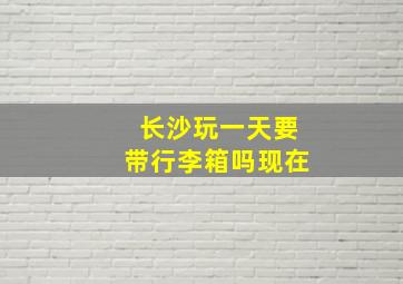 长沙玩一天要带行李箱吗现在