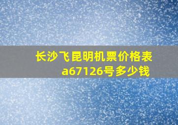 长沙飞昆明机票价格表a67126号多少钱