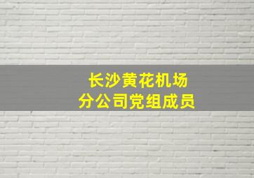 长沙黄花机场分公司党组成员