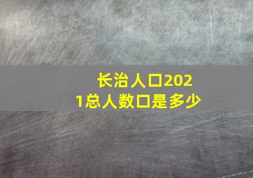 长治人口2021总人数口是多少