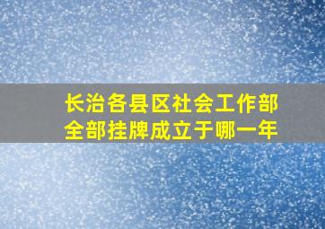 长治各县区社会工作部全部挂牌成立于哪一年