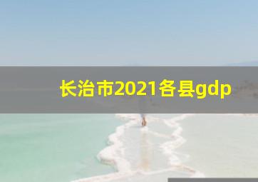 长治市2021各县gdp