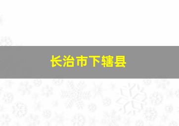 长治市下辖县