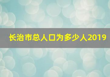 长治市总人口为多少人2019