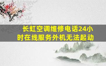 长虹空调维修电话24小时在线服务外机无法起动