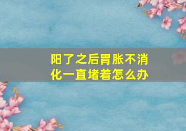 阳了之后胃胀不消化一直堵着怎么办