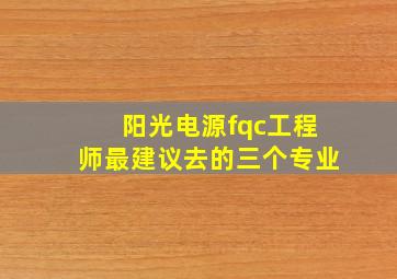 阳光电源fqc工程师最建议去的三个专业