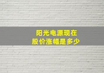 阳光电源现在股价涨幅是多少