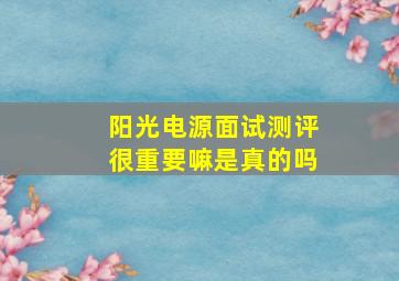 阳光电源面试测评很重要嘛是真的吗