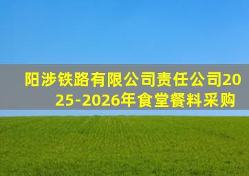 阳涉铁路有限公司责任公司2025-2026年食堂餐料采购