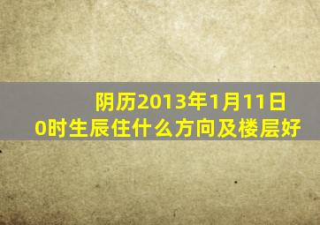 阴历2013年1月11日0时生辰住什么方向及楼层好