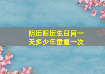 阴历阳历生日同一天多少年重复一次