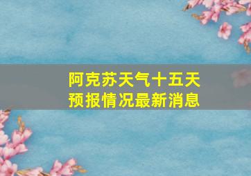 阿克苏天气十五天预报情况最新消息