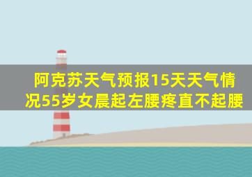 阿克苏天气预报15天天气情况55岁女晨起左腰疼直不起腰