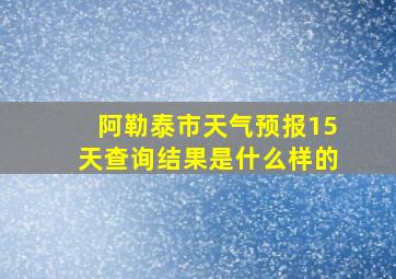 阿勒泰市天气预报15天查询结果是什么样的