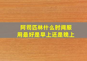 阿司匹林什么时间服用最好是早上还是晚上