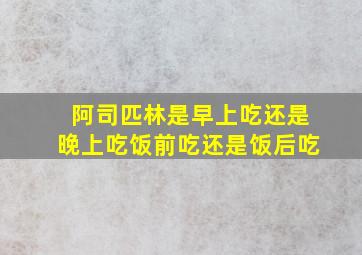 阿司匹林是早上吃还是晚上吃饭前吃还是饭后吃