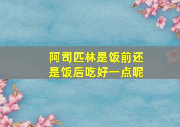 阿司匹林是饭前还是饭后吃好一点呢