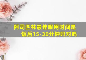 阿司匹林最佳服用时间是饭后15-30分钟吗对吗