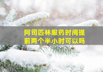 阿司匹林服药时间提前两个半小时可以吗