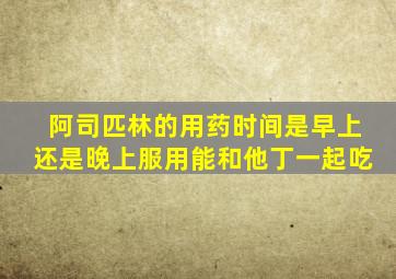 阿司匹林的用药时间是早上还是晚上服用能和他丁一起吃