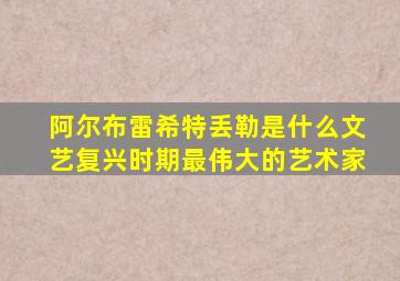 阿尔布雷希特丢勒是什么文艺复兴时期最伟大的艺术家