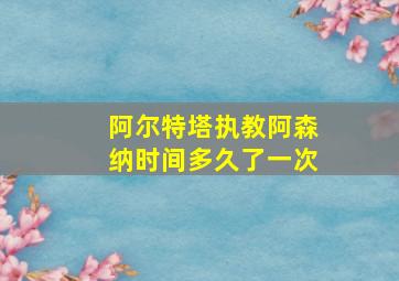 阿尔特塔执教阿森纳时间多久了一次