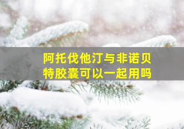 阿托伐他汀与非诺贝特胶囊可以一起用吗