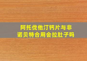 阿托伐他汀钙片与非诺贝特合用会拉肚子吗