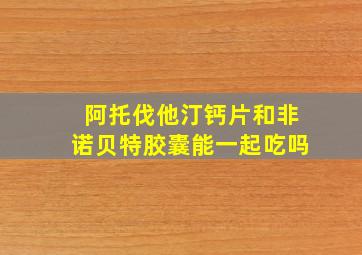 阿托伐他汀钙片和非诺贝特胶囊能一起吃吗