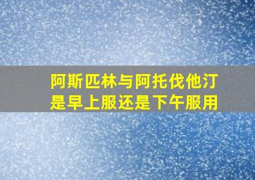 阿斯匹林与阿托伐他汀是早上服还是下午服用