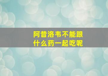 阿昔洛韦不能跟什么药一起吃呢