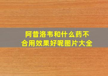 阿昔洛韦和什么药不合用效果好呢图片大全